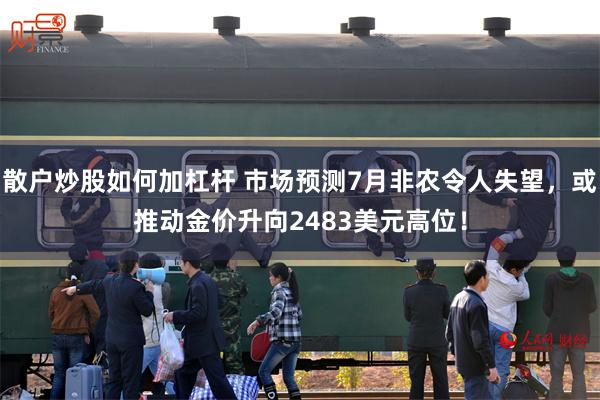 散户炒股如何加杠杆 市场预测7月非农令人失望，或推动金价升向2483美元高位！