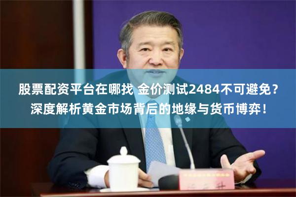 股票配资平台在哪找 金价测试2484不可避免？深度解析黄金市场背后的地缘与货币博弈！