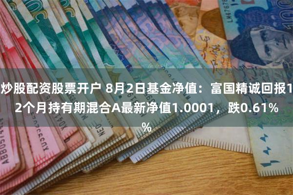 炒股配资股票开户 8月2日基金净值：富国精诚回报12个月持有期混合A最新净值1.0001，跌0.61%