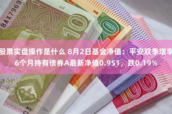 股票实盘操作是什么 8月2日基金净值：平安双季增享6个月持有债券A最新净值0.951，跌0.19%