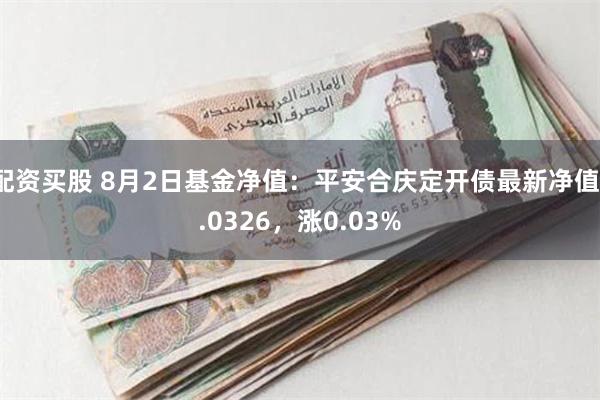 配资买股 8月2日基金净值：平安合庆定开债最新净值1.0326，涨0.03%