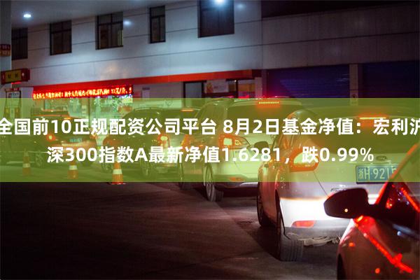 全国前10正规配资公司平台 8月2日基金净值：宏利沪深300指数A最新净值1.6281，跌0.99%