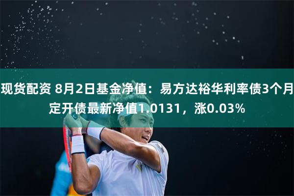 现货配资 8月2日基金净值：易方达裕华利率债3个月定开债最新净值1.0131，涨0.03%