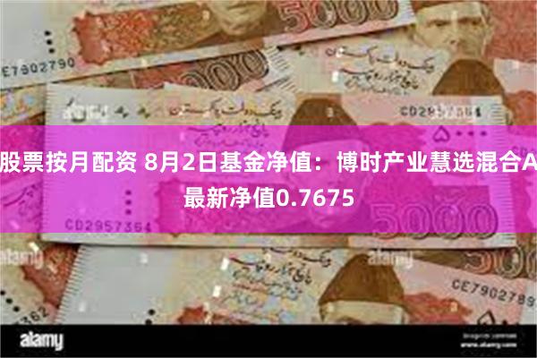 股票按月配资 8月2日基金净值：博时产业慧选混合A最新净值0.7675