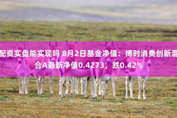 配资实盘能实现吗 8月2日基金净值：博时消费创新混合A最新净值0.4273，跌0.42%