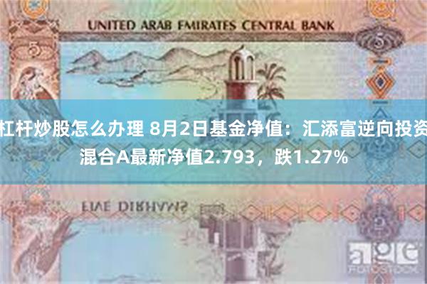 杠杆炒股怎么办理 8月2日基金净值：汇添富逆向投资混合A最新净值2.793，跌1.27%