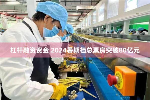 杠杆融资资金 2024暑期档总票房突破80亿元