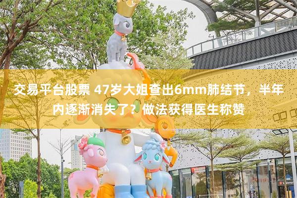 交易平台股票 47岁大姐查出6mm肺结节，半年内逐渐消失了？做法获得医生称赞