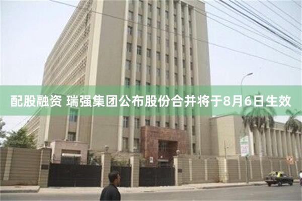 配股融资 瑞强集团公布股份合并将于8月6日生效