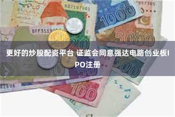 更好的炒股配资平台 证监会同意强达电路创业板IPO注册