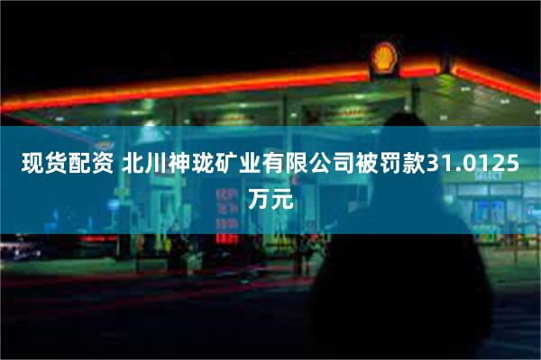 现货配资 北川神珑矿业有限公司被罚款31.0125万元