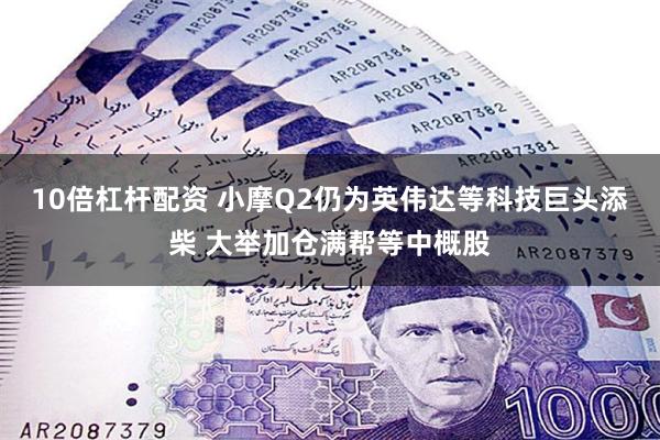 10倍杠杆配资 小摩Q2仍为英伟达等科技巨头添柴 大举加仓满帮等中概股