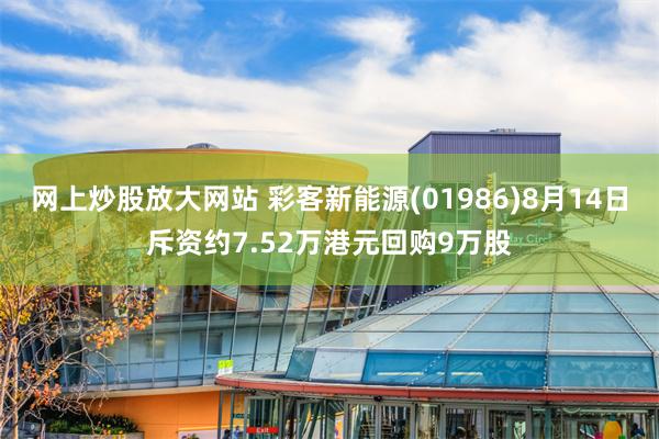 网上炒股放大网站 彩客新能源(01986)8月14日斥资约7.52万港元回购9万股