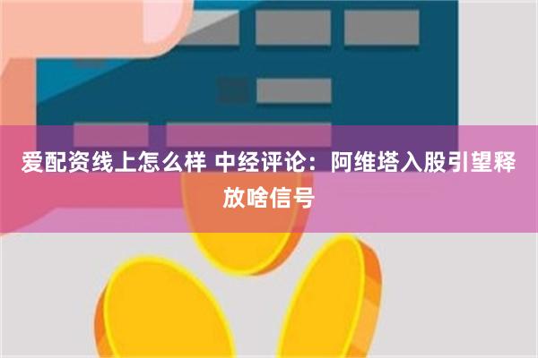 爱配资线上怎么样 中经评论：阿维塔入股引望释放啥信号