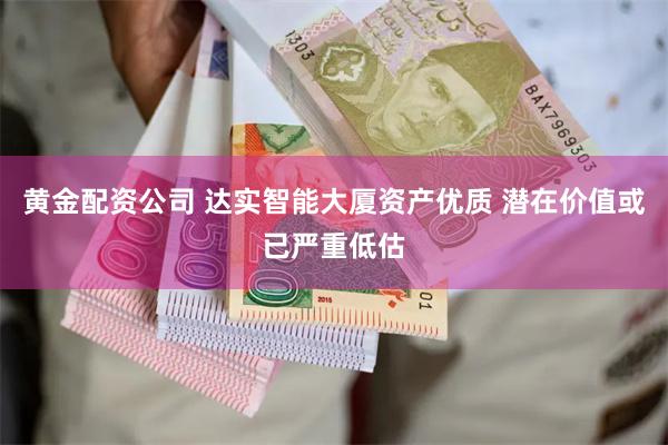 黄金配资公司 达实智能大厦资产优质 潜在价值或已严重低估