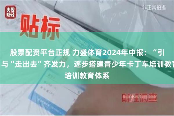 股票配资平台正规 力盛体育2024年中报：“引进来”与“走出去”齐发力，逐步搭建青少年卡丁车培训教育体系