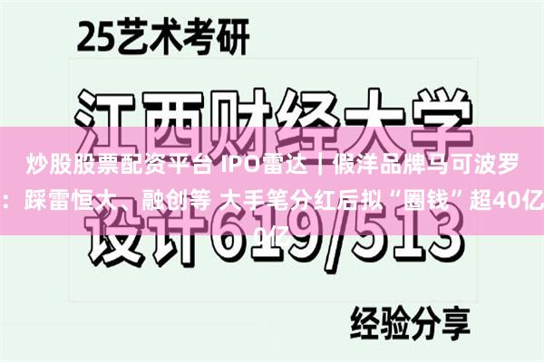 炒股股票配资平台 IPO雷达｜假洋品牌马可波罗：踩雷恒大、融创等 大手笔分红后拟“圈钱”超40亿