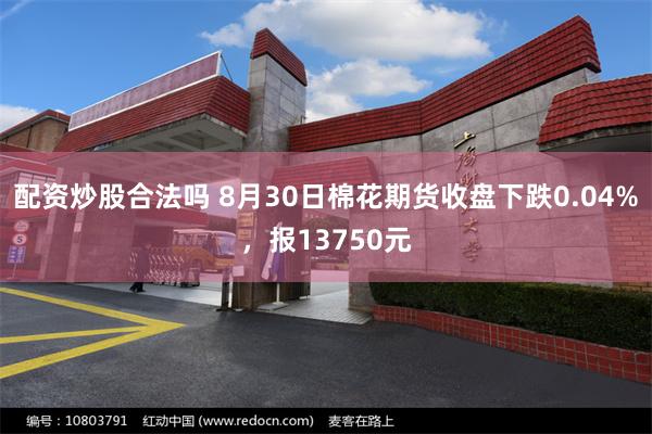 配资炒股合法吗 8月30日棉花期货收盘下跌0.04%，报13750元