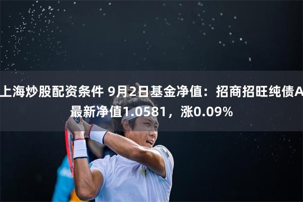 上海炒股配资条件 9月2日基金净值：招商招旺纯债A最新净值1.0581，涨0.09%