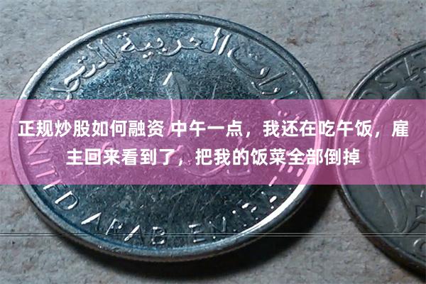 正规炒股如何融资 中午一点，我还在吃午饭，雇主回来看到了，把我的饭菜全部倒掉