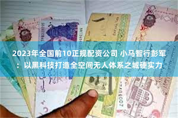 2023年全国前10正规配资公司 小马智行彭军：以黑科技打造全空间无人体系之城硬实力