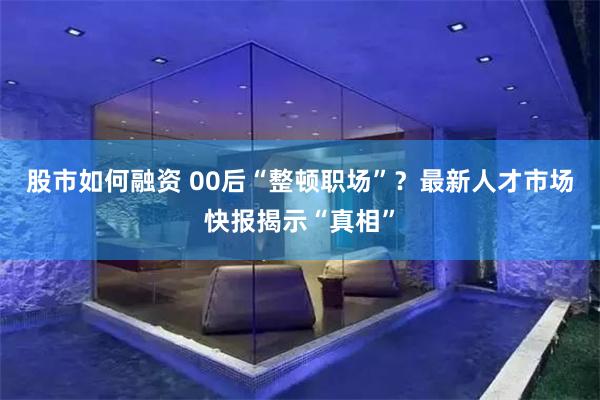 股市如何融资 00后“整顿职场”？最新人才市场快报揭示“真相”