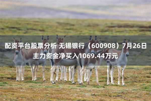 配资平台股票分析 无锡银行（600908）7月26日主力资金净买入1069.44万元