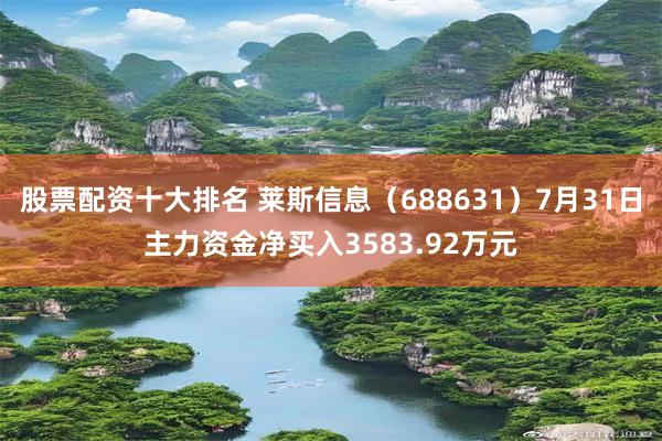 股票配资十大排名 莱斯信息（688631）7月31日主力资金净买入3583.92万元