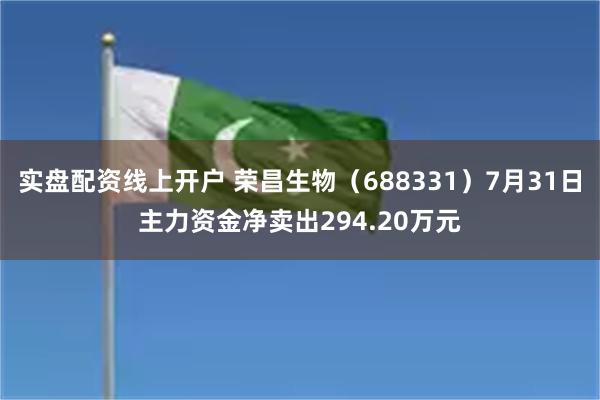 实盘配资线上开户 荣昌生物（688331）7月31日主力资金净卖出294.20万元