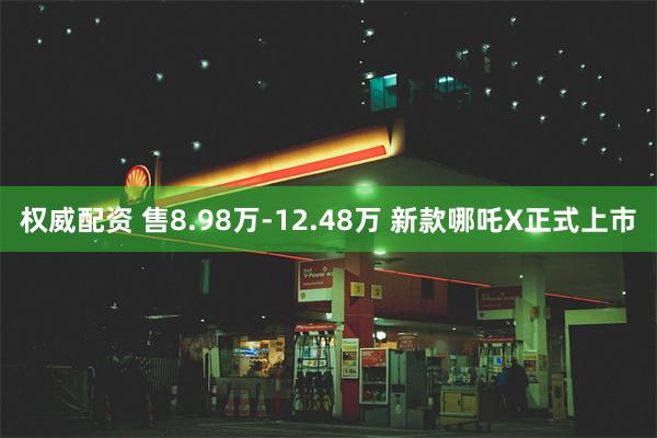 权威配资 售8.98万-12.48万 新款哪吒X正式上市