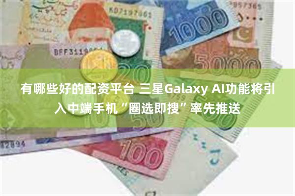 有哪些好的配资平台 三星Galaxy AI功能将引入中端手机“圈选即搜”率先推送