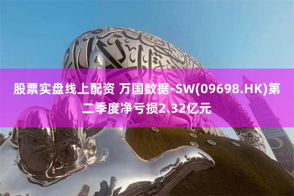 股票实盘线上配资 万国数据-SW(09698.HK)第二季度净亏损2.32亿元