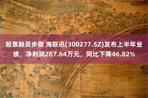 股票融资步骤 海联讯(300277.SZ)发布上半年业绩，净利润287.64万元，同比下降46.82%