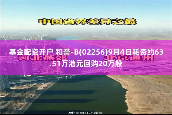 基金配资开户 和誉-B(02256)9月4日耗资约63.51万港元回购20万股