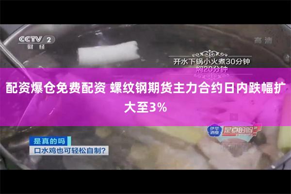 配资爆仓免费配资 螺纹钢期货主力合约日内跌幅扩大至3%