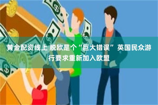 黄金配资线上 脱欧是个“巨大错误” 英国民众游行要求重新加入欧盟