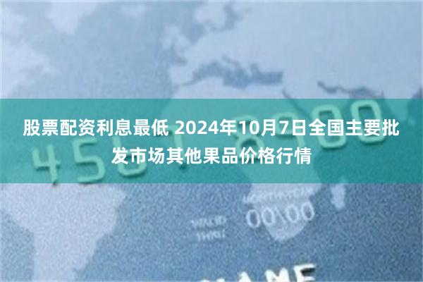 股票配资利息最低 2024年10月7日全国主要批发市场其他果品价格行情