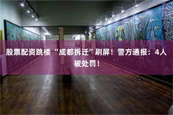 股票配资跳楼 “成都拆迁”刷屏！警方通报：4人被处罚！