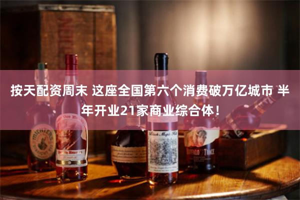 按天配资周末 这座全国第六个消费破万亿城市 半年开业21家商业综合体！