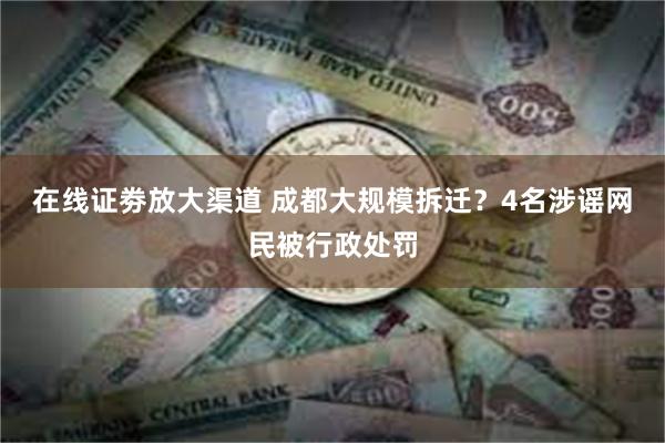 在线证劵放大渠道 成都大规模拆迁？4名涉谣网民被行政处罚