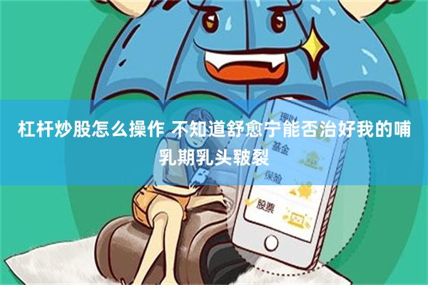 杠杆炒股怎么操作 不知道舒愈宁能否治好我的哺乳期乳头皲裂