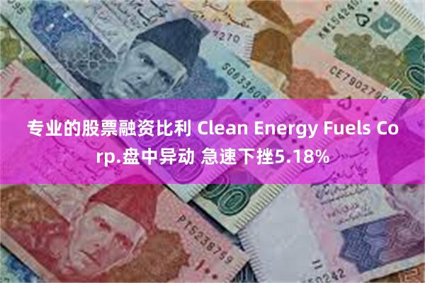 专业的股票融资比利 Clean Energy Fuels Corp.盘中异动 急速下挫5.18%