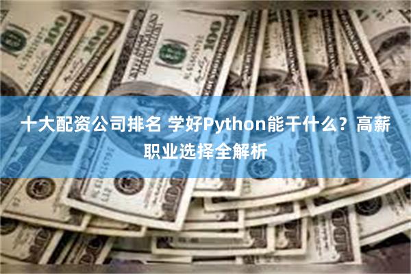 十大配资公司排名 学好Python能干什么？高薪职业选择全解析