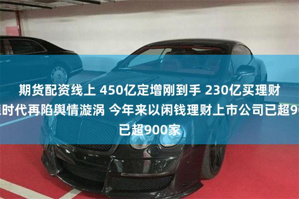 期货配资线上 450亿定增刚到手 230亿买理财 宁德时代再陷舆情漩涡 今年来以闲钱理财上市公司已超900家