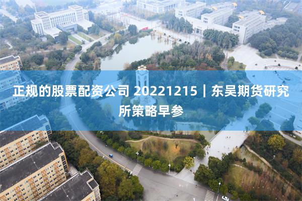 正规的股票配资公司 20221215｜东吴期货研究所策略早参