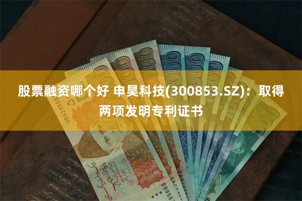 股票融资哪个好 申昊科技(300853.SZ)：取得两项发明专利证书