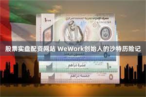 股票实盘配资网站 WeWork创始人的沙特历险记