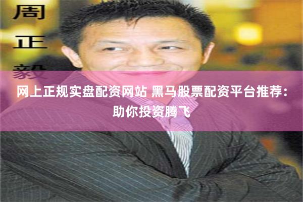 网上正规实盘配资网站 黑马股票配资平台推荐：助你投资腾飞