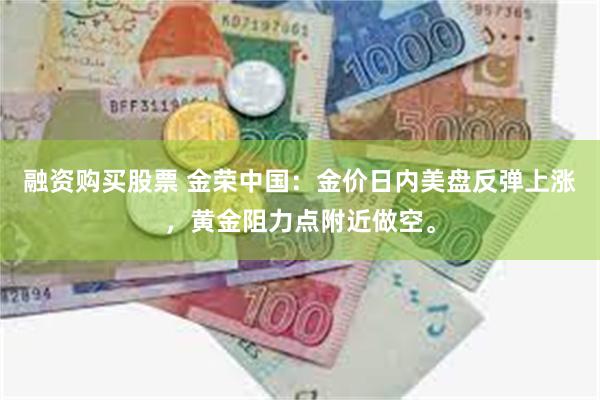 融资购买股票 金荣中国：金价日内美盘反弹上涨，黄金阻力点附近做空。