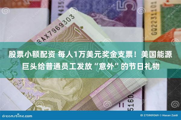 股票小额配资 每人1万美元奖金支票！美国能源巨头给普通员工发放“意外”的节日礼物